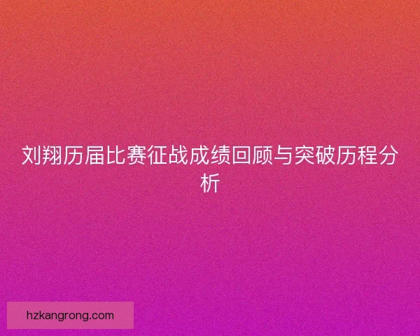 刘翔历届比赛征战成绩回顾与突破历程分析