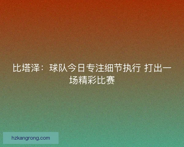 比塔泽：球队今日专注细节执行 打出一场精彩比赛