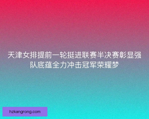 天津女排提前一轮挺进联赛半决赛彰显强队底蕴全力冲击冠军荣耀梦