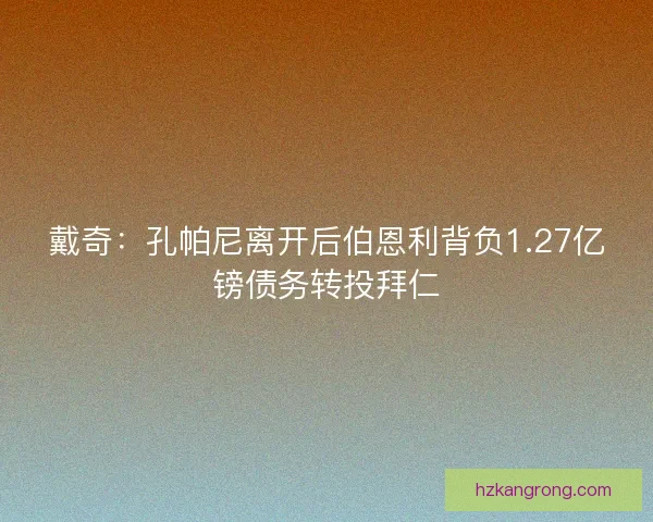 戴奇：孔帕尼离开后伯恩利背负1.27亿镑债务转投拜仁