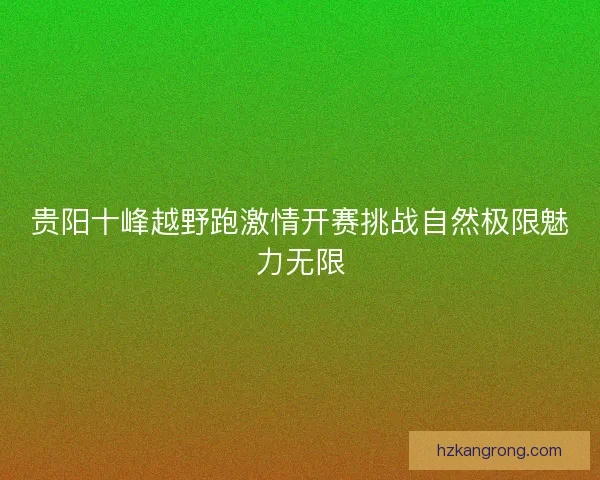 贵阳十峰越野跑激情开赛挑战自然极限魅力无限