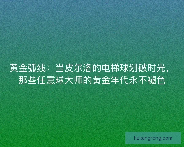 黄金弧线：当皮尔洛的电梯球划破时光，那些任意球大师的黄金年代永不褪色