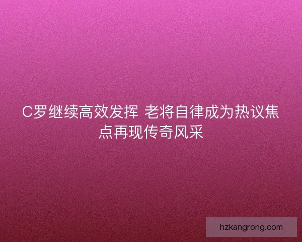 C罗继续高效发挥 老将自律成为热议焦点再现传奇风采