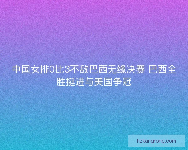 中国女排0比3不敌巴西无缘决赛 巴西全胜挺进与美国争冠