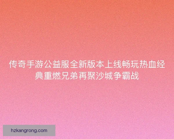 传奇手游公益服全新版本上线畅玩热血经典重燃兄弟再聚沙城争霸战
