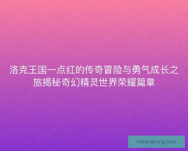 洛克王国一点红的传奇冒险与勇气成长之旅揭秘奇幻精灵世界荣耀篇章
