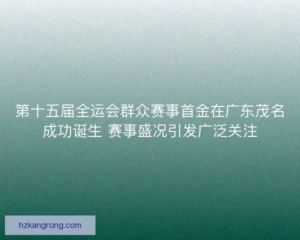 第十五届全运会群众赛事首金在广东茂名成功诞生 赛事盛况引发广泛关注