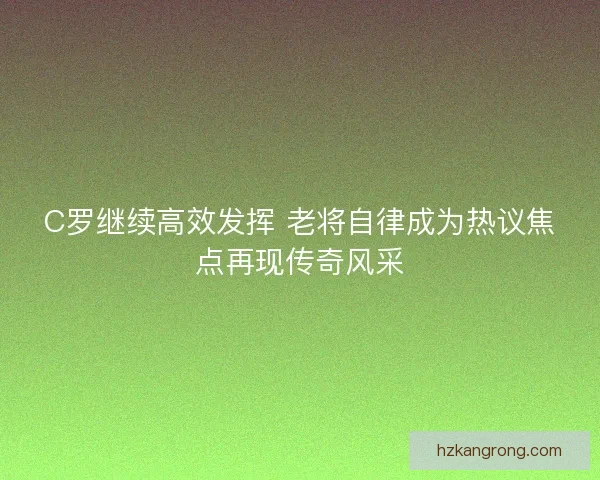 C罗继续高效发挥 老将自律成为热议焦点再现传奇风采