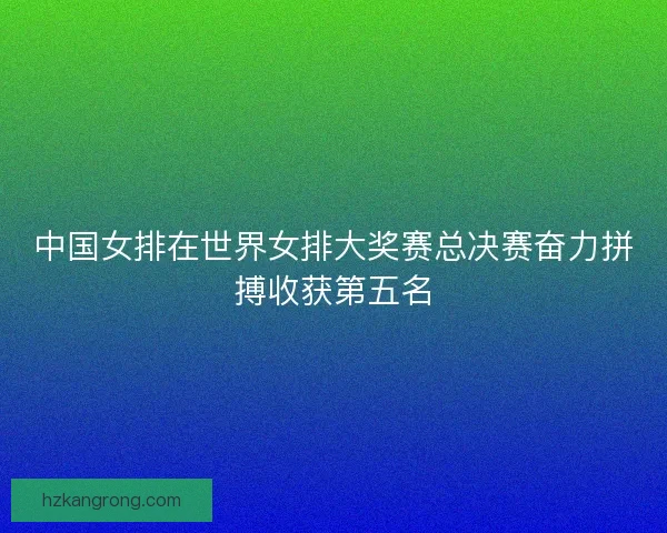 中国女排在世界女排大奖赛总决赛奋力拼搏收获第五名