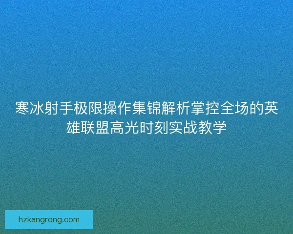 寒冰射手极限操作集锦解析掌控全场的英雄联盟高光时刻实战教学