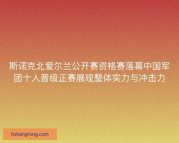 斯诺克北爱尔兰公开赛资格赛落幕中国军团十人晋级正赛展现整体实力与冲击力
