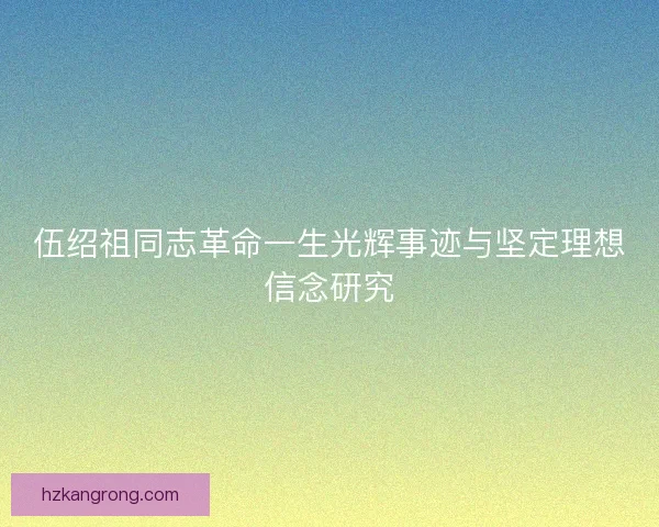 伍绍祖同志革命一生光辉事迹与坚定理想信念研究