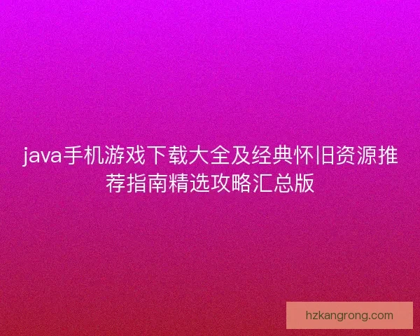 java手机游戏下载大全及经典怀旧资源推荐指南精选攻略汇总版