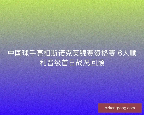 中国球手亮相斯诺克英锦赛资格赛 6人顺利晋级首日战况回顾