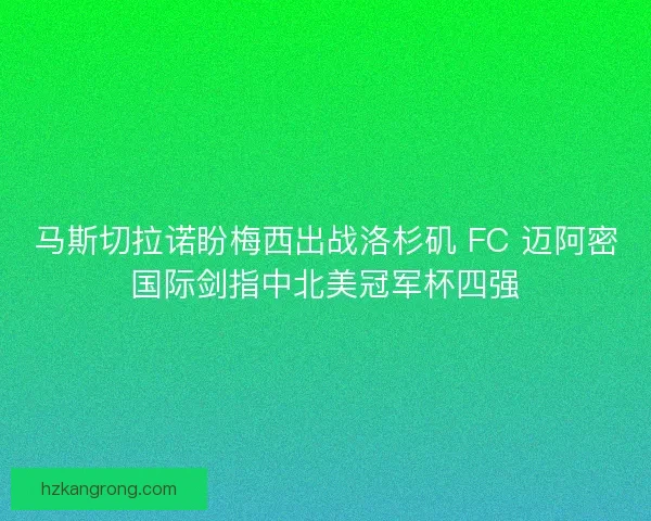 马斯切拉诺盼梅西出战洛杉矶 FC 迈阿密国际剑指中北美冠军杯四强