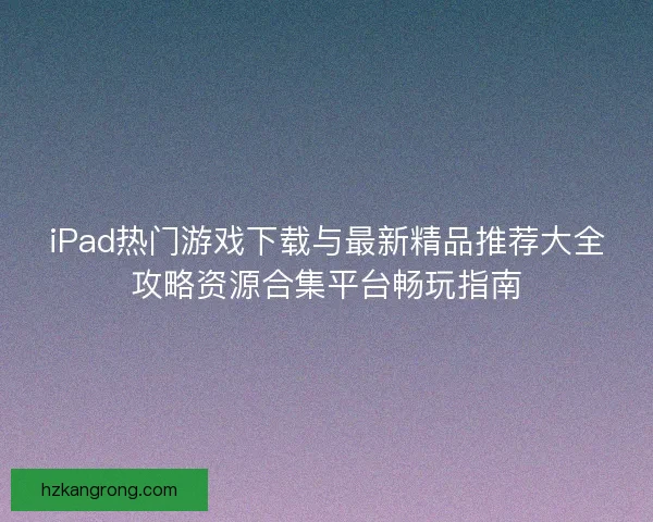 iPad热门游戏下载与最新精品推荐大全攻略资源合集平台畅玩指南